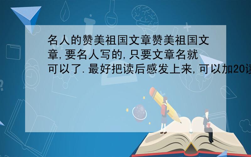 名人的赞美祖国文章赞美祖国文章,要名人写的,只要文章名就可以了.最好把读后感发上来,可以加20读后感加50我也是很穷的吖%>_