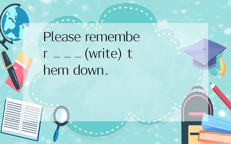 Please remember ___(write) them down.