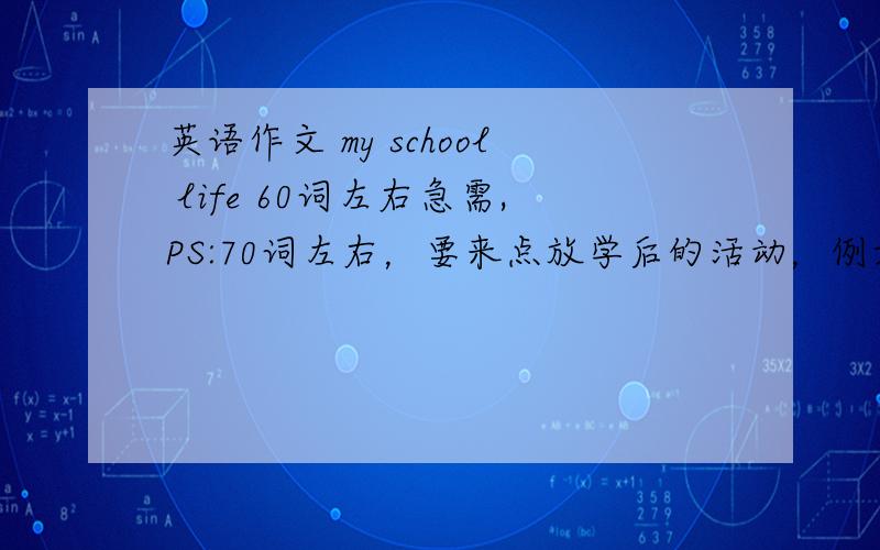 英语作文 my school life 60词左右急需,PS:70词左右，要来点放学后的活动，例如踢足球等