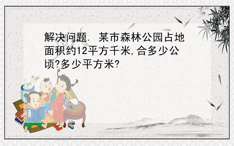 解决问题. 某市森林公园占地面积约12平方千米,合多少公顷?多少平方米?