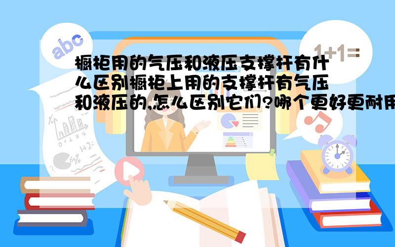 橱柜用的气压和液压支撑杆有什么区别橱柜上用的支撑杆有气压和液压的,怎么区别它们?哪个更好更耐用一点?