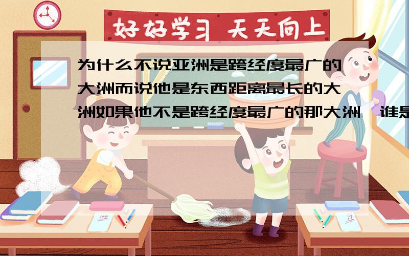 为什么不说亚洲是跨经度最广的大洲而说他是东西距离最长的大洲如果他不是跨经度最广的那大洲,谁是跨经度最广的?