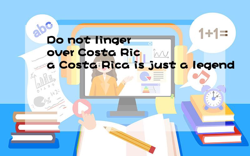 Do not linger over Costa Rica Costa Rica is just a legend