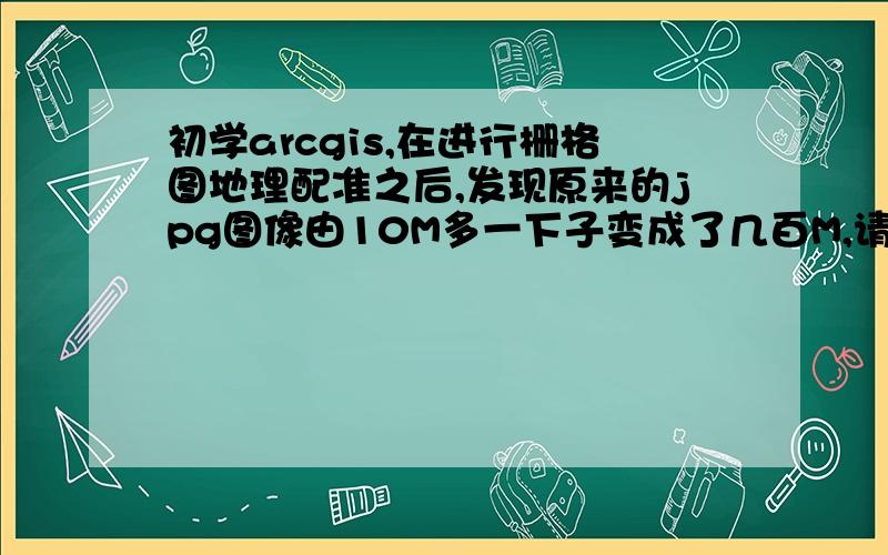 初学arcgis,在进行栅格图地理配准之后,发现原来的jpg图像由10M多一下子变成了几百M,请问有什么办法没有