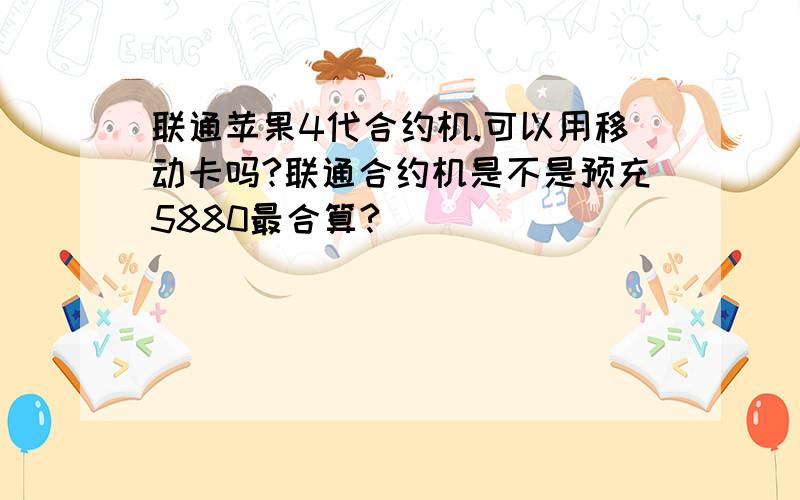 联通苹果4代合约机.可以用移动卡吗?联通合约机是不是预充5880最合算?