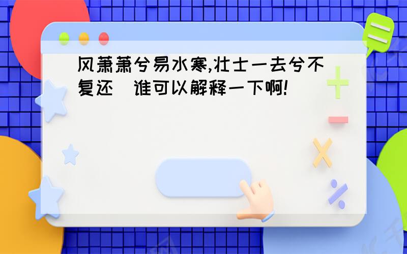 风萧萧兮易水寒,壮士一去兮不复还．谁可以解释一下啊!