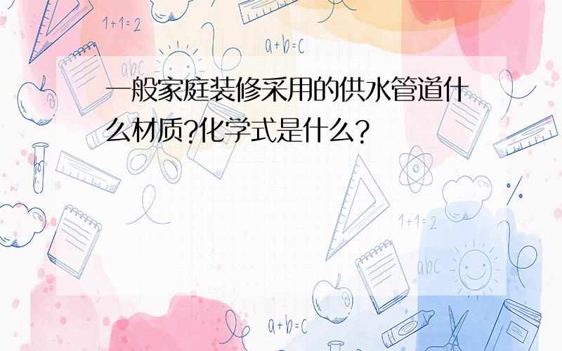 一般家庭装修采用的供水管道什么材质?化学式是什么?