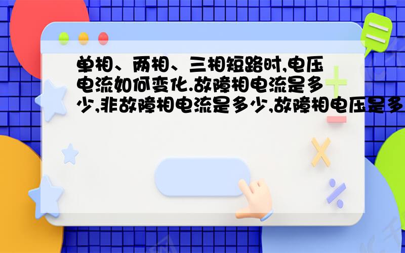 单相、两相、三相短路时,电压电流如何变化.故障相电流是多少,非故障相电流是多少,故障相电压是多少,非故障相电压是多少.也就是单相短路时,故障相电流、电压是怎样的,非故相电流、电