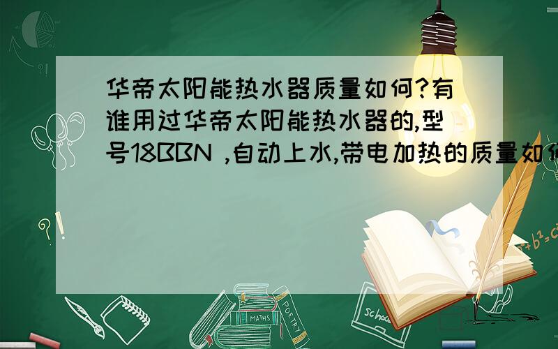 华帝太阳能热水器质量如何?有谁用过华帝太阳能热水器的,型号18BBN ,自动上水,带电加热的质量如何,和华杨太阳能热水器比,哪个好?