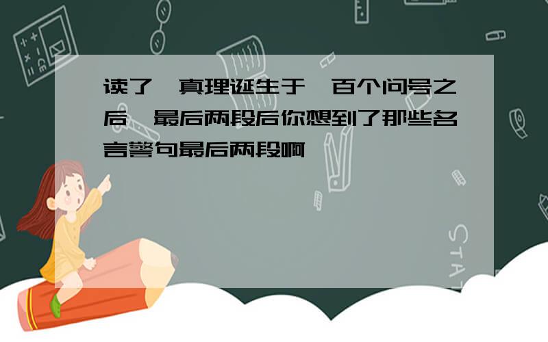 读了《真理诞生于一百个问号之后》最后两段后你想到了那些名言警句最后两段啊