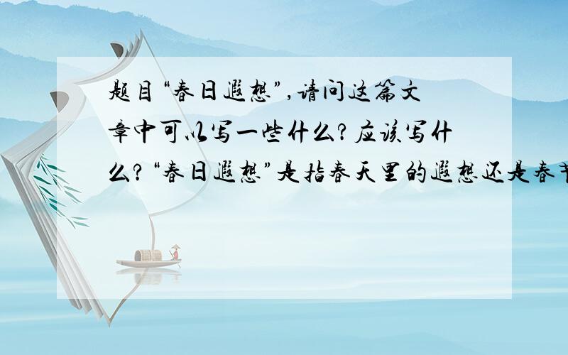 题目“春日遐想”,请问这篇文章中可以写一些什么?应该写什么?“春日遐想”是指春天里的遐想还是春节里的遐想?请给我一个写作方向,或者大纲,不要作文好的话我可以考虑提高悬赏