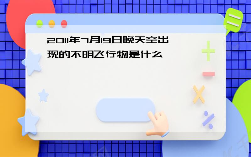 2011年7月19日晚天空出现的不明飞行物是什么