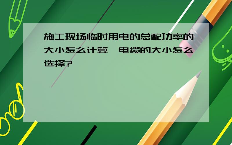 施工现场临时用电的总配功率的大小怎么计算,电缆的大小怎么选择?