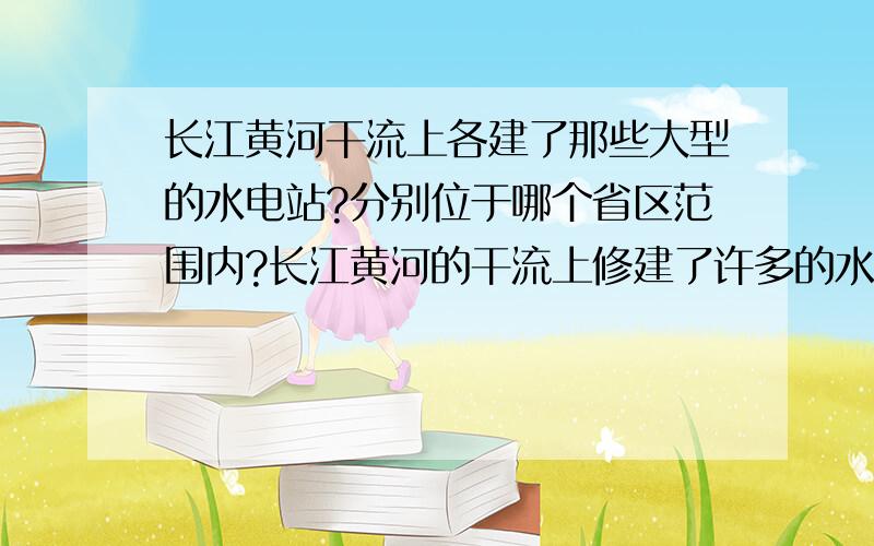 长江黄河干流上各建了那些大型的水电站?分别位于哪个省区范围内?长江黄河的干流上修建了许多的水电站,我知道的有长江三峡水利工程,葛洲坝水电站,和小浪底水利工程,请问还有哪些大型