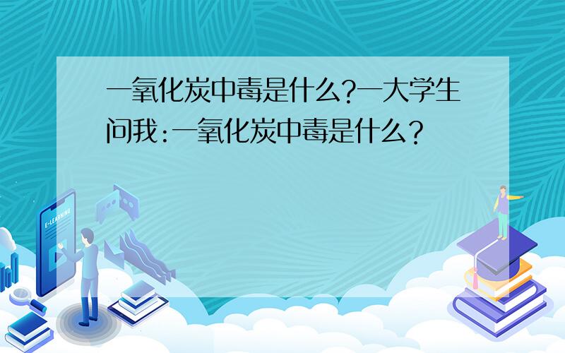 一氧化炭中毒是什么?一大学生问我:一氧化炭中毒是什么？