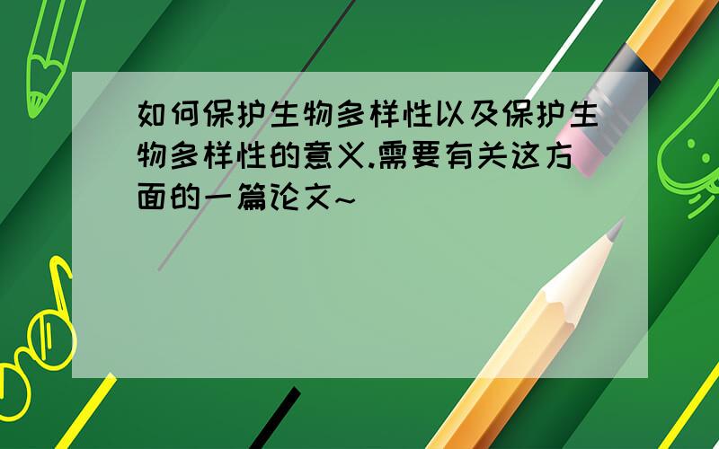 如何保护生物多样性以及保护生物多样性的意义.需要有关这方面的一篇论文~