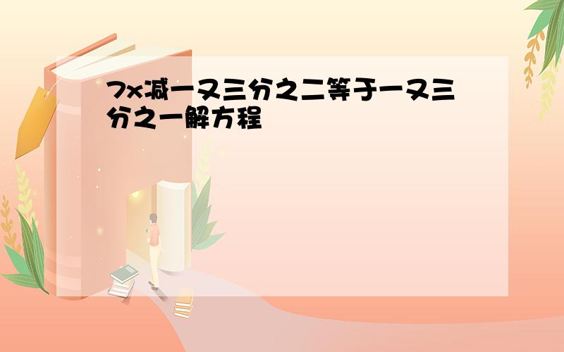 7x减一又三分之二等于一又三分之一解方程