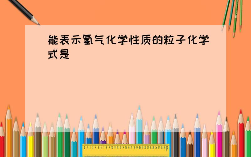 能表示氢气化学性质的粒子化学式是