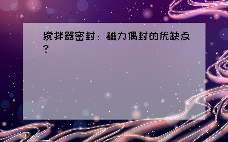 搅拌器密封：磁力偶封的优缺点?