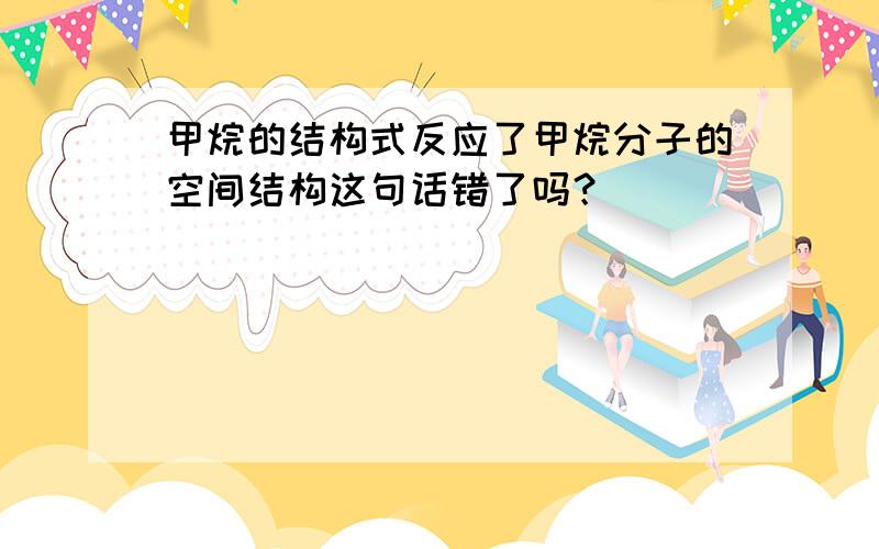 甲烷的结构式反应了甲烷分子的空间结构这句话错了吗？