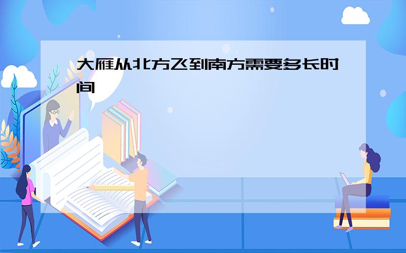 大雁从北方飞到南方需要多长时间