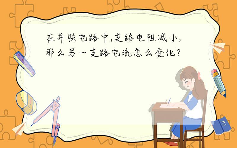 在并联电路中,支路电阻减小,那么另一支路电流怎么变化?