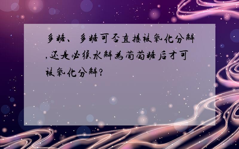 多糖、多糖可否直接被氧化分解,还是必须水解为葡萄糖后才可被氧化分解?