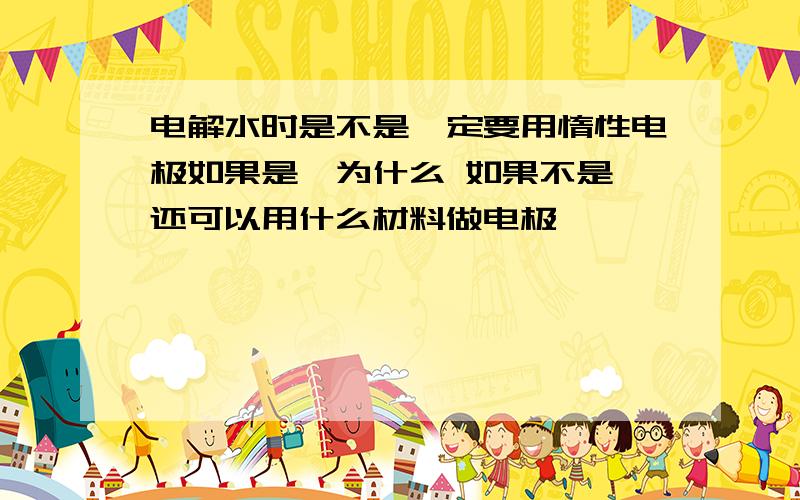 电解水时是不是一定要用惰性电极如果是,为什么 如果不是,还可以用什么材料做电极