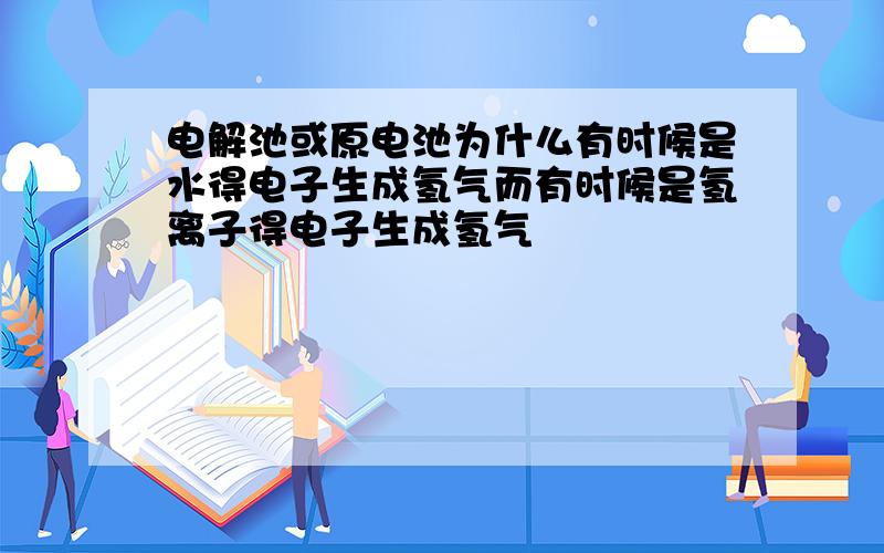 电解池或原电池为什么有时候是水得电子生成氢气而有时候是氢离子得电子生成氢气