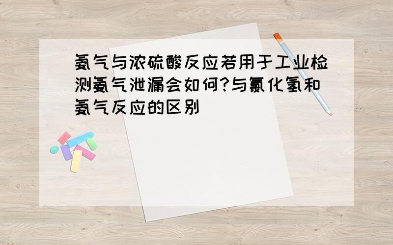 氨气与浓硫酸反应若用于工业检测氨气泄漏会如何?与氯化氢和氨气反应的区别