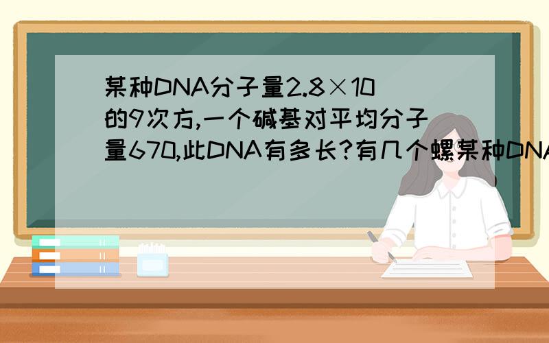 某种DNA分子量2.8×10的9次方,一个碱基对平均分子量670,此DNA有多长?有几个螺某种DNA分子量2.8×10的9次方，一个碱基对平均分子量670，此DNA有多长？有几个螺圈？