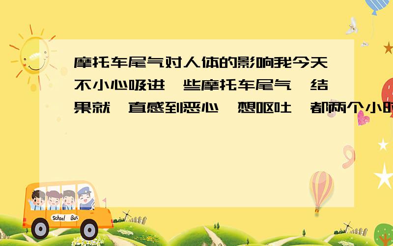 摩托车尾气对人体的影响我今天不小心吸进一些摩托车尾气,结果就一直感到恶心,想呕吐,都两个小时了.这是怎么回事,会不会和我的鼻炎有关,我是一个鼻炎患者.