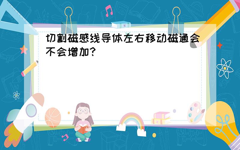 切割磁感线导体左右移动磁通会不会增加?