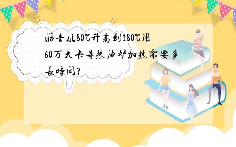 沥青从80℃升高到180℃用60万大卡导热油炉加热需要多长时间?