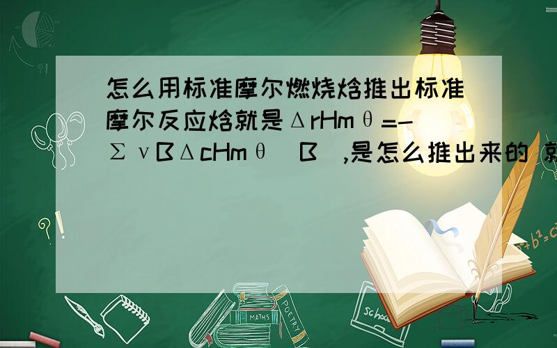 怎么用标准摩尔燃烧焓推出标准摩尔反应焓就是ΔrHmθ=-ΣνBΔcHmθ(B),是怎么推出来的 就是仿照标准摩尔生成焓推出标准摩尔反应焓一样