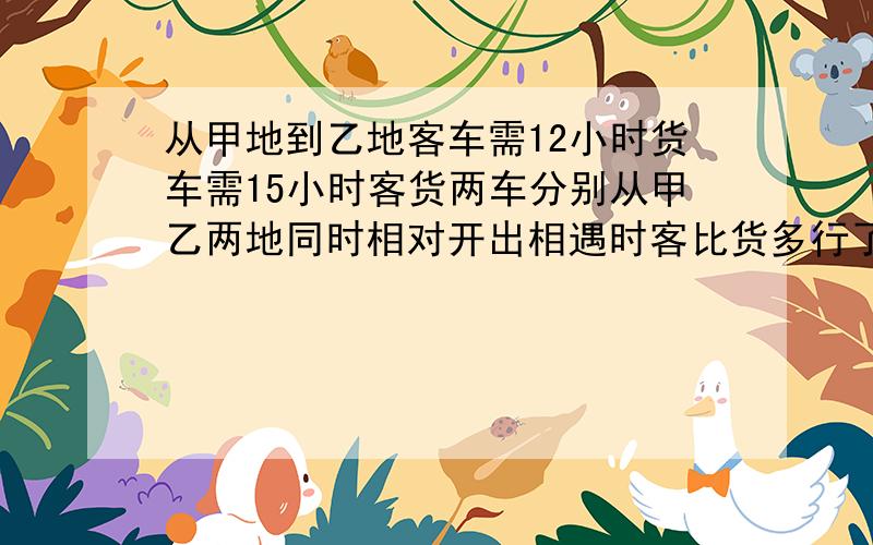 从甲地到乙地客车需12小时货车需15小时客货两车分别从甲乙两地同时相对开出相遇时客比货多行了98千米甲乙从甲地到乙地,客车需12小时,货车需15小时,客货两车分别从甲乙两地同时相对开出