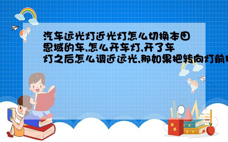 汽车远光灯近光灯怎么切换本田思域的车,怎么开车灯,开了车灯之后怎么调近远光,那如果把转向灯前推,后扒来调近远光,那不是转向灯也亮了,在行车过程中要像别的车辆和人