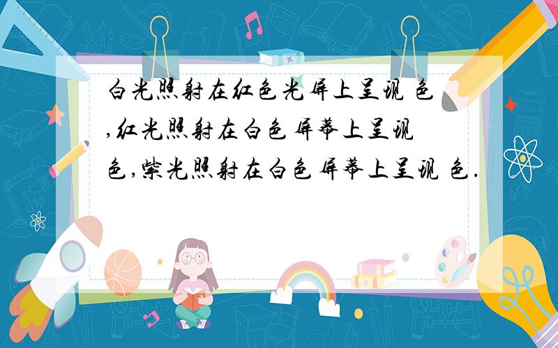 白光照射在红色光屏上呈现 色,红光照射在白色屏幕上呈现 色,紫光照射在白色屏幕上呈现 色.