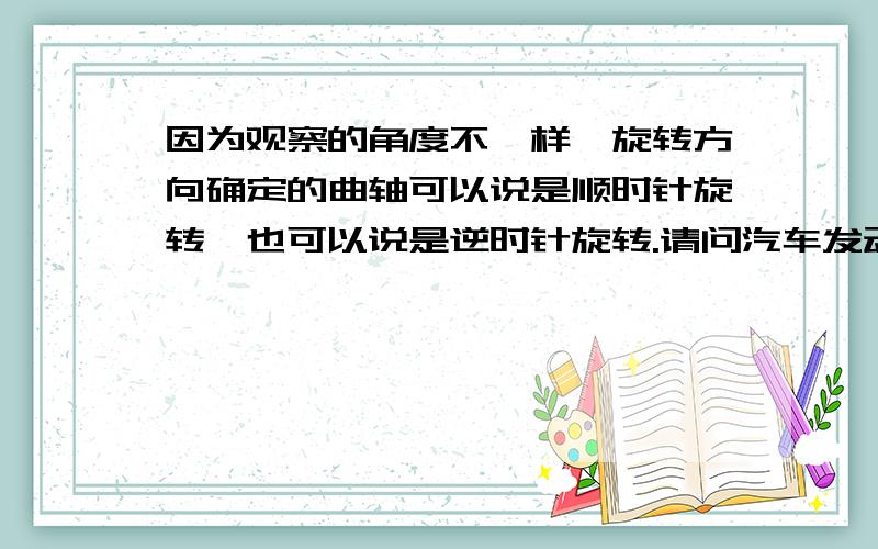 因为观察的角度不一样,旋转方向确定的曲轴可以说是顺时针旋转,也可以说是逆时针旋转.请问汽车发动机的曲轴旋转方向是怎样确定的?国家有何确定标准?