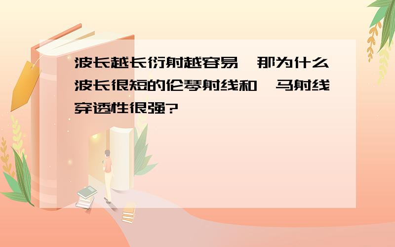 波长越长衍射越容易,那为什么波长很短的伦琴射线和伽马射线穿透性很强?