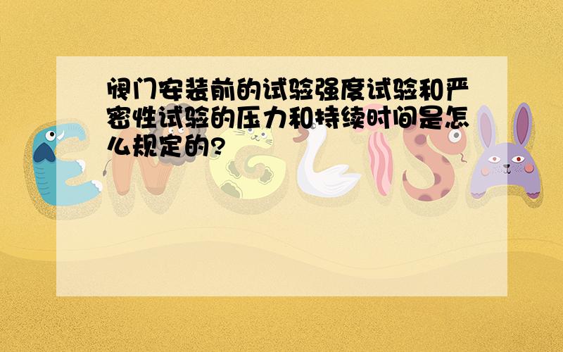 阀门安装前的试验强度试验和严密性试验的压力和持续时间是怎么规定的?