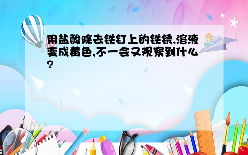 用盐酸除去铁钉上的铁锈,溶液变成黄色,不一会又观察到什么?