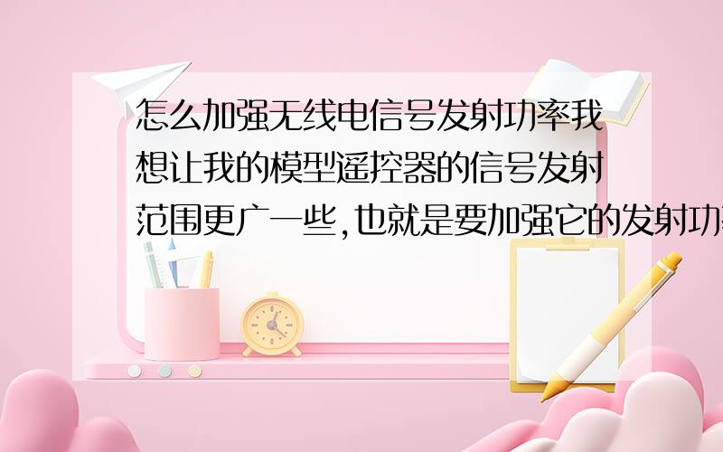 怎么加强无线电信号发射功率我想让我的模型遥控器的信号发射范围更广一些,也就是要加强它的发射功率.请问除了增加电压以外还有什么办法么?