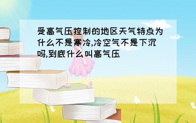 受高气压控制的地区天气特点为什么不是寒冷,冷空气不是下沉吗,到底什么叫高气压