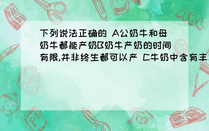 下列说法正确的 A公奶牛和母奶牛都能产奶B奶牛产奶的时间有限,并非终生都可以产 C牛奶中含有丰富的