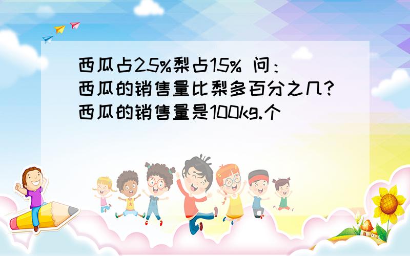 西瓜占25%梨占15% 问：西瓜的销售量比梨多百分之几?西瓜的销售量是100kg.个