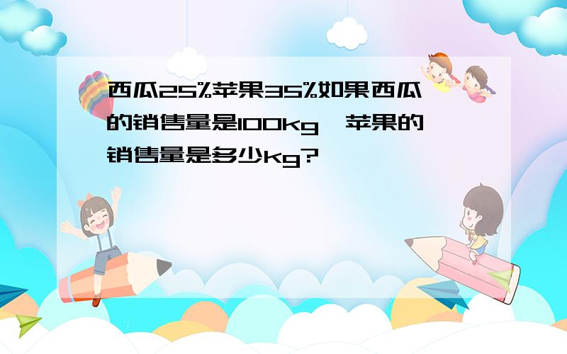 西瓜25%苹果35%如果西瓜的销售量是100kg,苹果的销售量是多少kg?