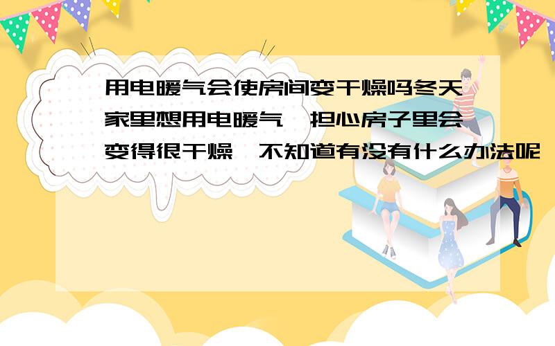 用电暖气会使房间变干燥吗冬天家里想用电暖气,担心房子里会变得很干燥,不知道有没有什么办法呢