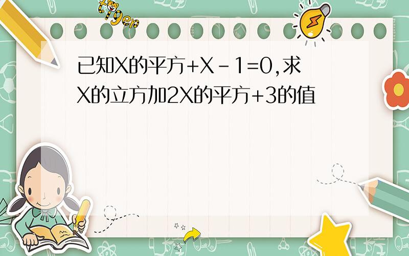 已知X的平方+X-1=0,求X的立方加2X的平方+3的值