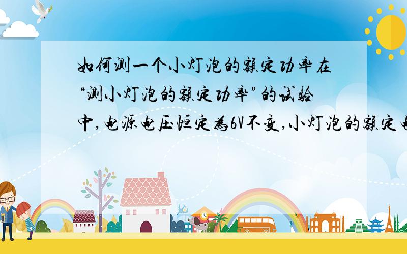 如何测一个小灯泡的额定功率在“测小灯泡的额定功率”的试验中,电源电压恒定为6V不变,小灯泡的额定电压为3.8V不变,其阻值在10欧姆至15欧姆的范围内,电压表0至15V量程已坏,但0至3V量程完好